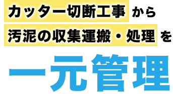 カッター切断工事から汚泥の収集運搬・処理を一元管理